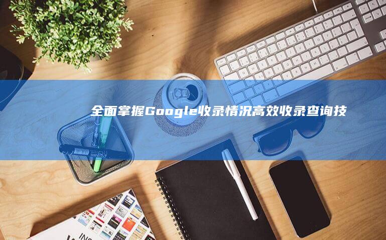 全面掌握Google收录情况：高效收录查询技巧与工具